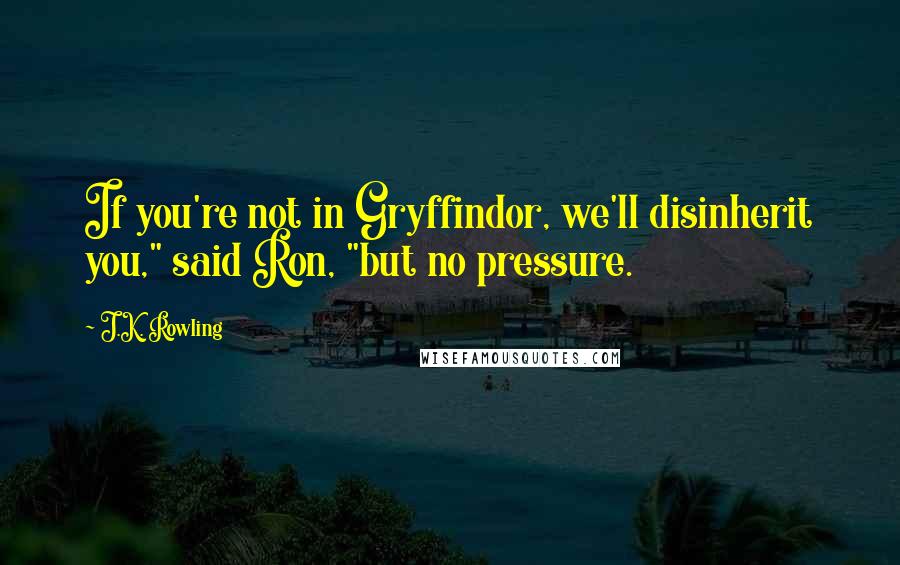 J.K. Rowling Quotes: If you're not in Gryffindor, we'll disinherit you," said Ron, "but no pressure.