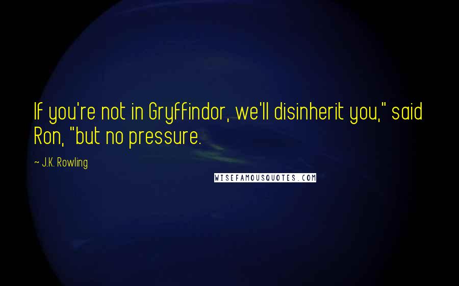 J.K. Rowling Quotes: If you're not in Gryffindor, we'll disinherit you," said Ron, "but no pressure.