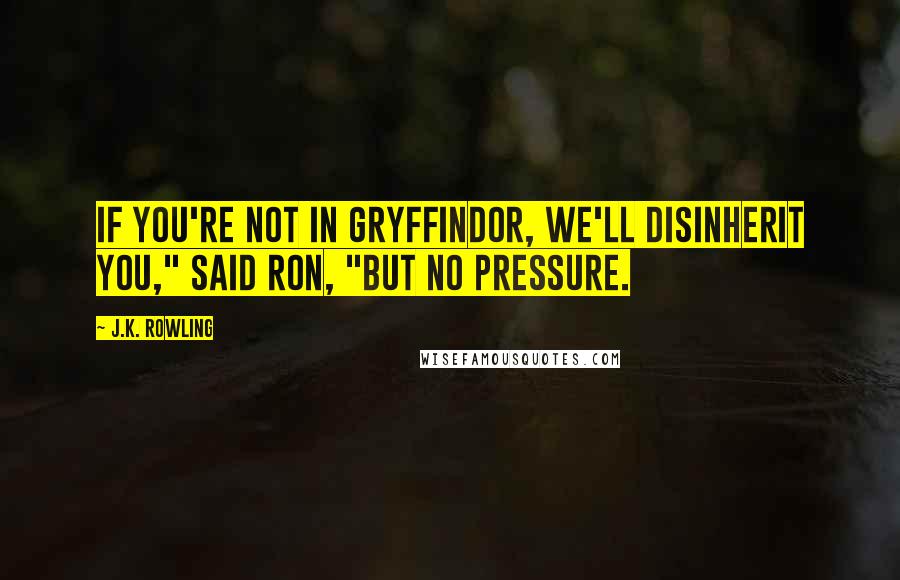 J.K. Rowling Quotes: If you're not in Gryffindor, we'll disinherit you," said Ron, "but no pressure.