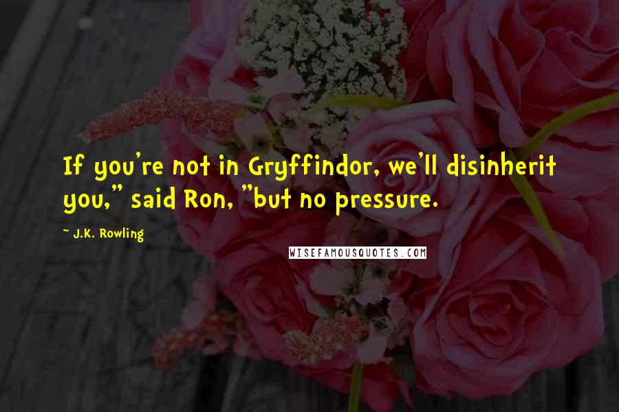 J.K. Rowling Quotes: If you're not in Gryffindor, we'll disinherit you," said Ron, "but no pressure.