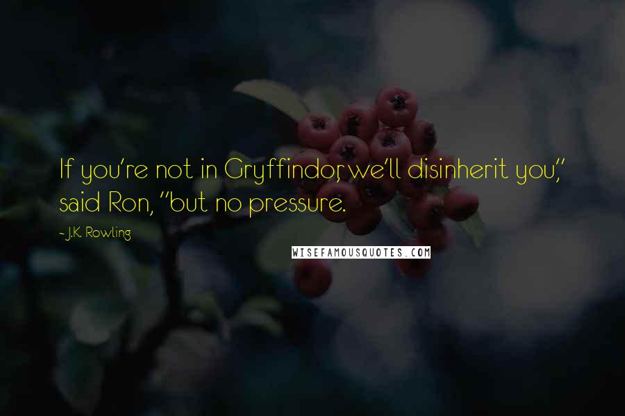 J.K. Rowling Quotes: If you're not in Gryffindor, we'll disinherit you," said Ron, "but no pressure.