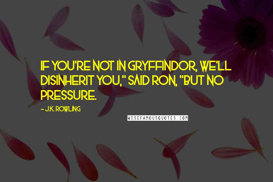 J.K. Rowling Quotes: If you're not in Gryffindor, we'll disinherit you," said Ron, "but no pressure.