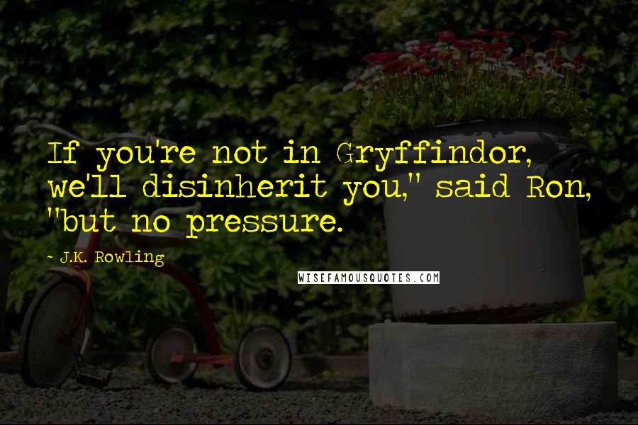 J.K. Rowling Quotes: If you're not in Gryffindor, we'll disinherit you," said Ron, "but no pressure.