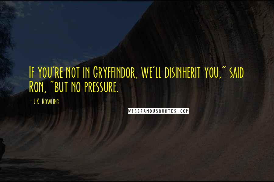 J.K. Rowling Quotes: If you're not in Gryffindor, we'll disinherit you," said Ron, "but no pressure.