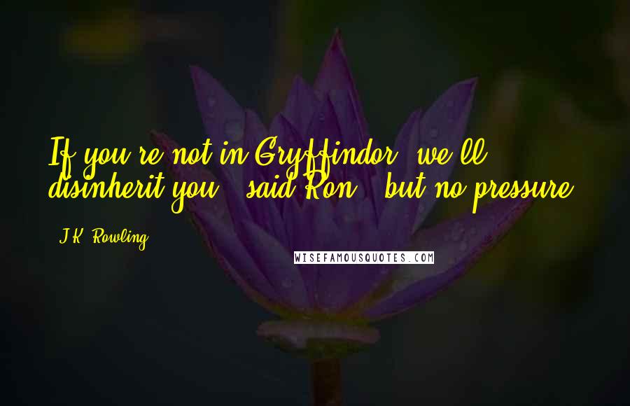 J.K. Rowling Quotes: If you're not in Gryffindor, we'll disinherit you," said Ron, "but no pressure.