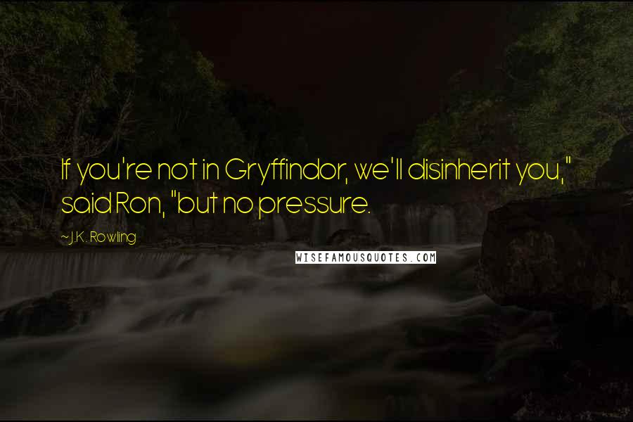 J.K. Rowling Quotes: If you're not in Gryffindor, we'll disinherit you," said Ron, "but no pressure.