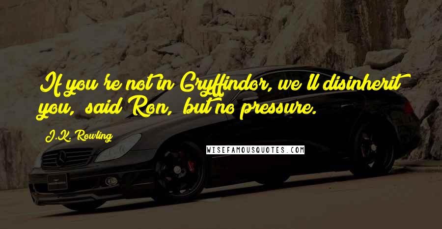 J.K. Rowling Quotes: If you're not in Gryffindor, we'll disinherit you," said Ron, "but no pressure.