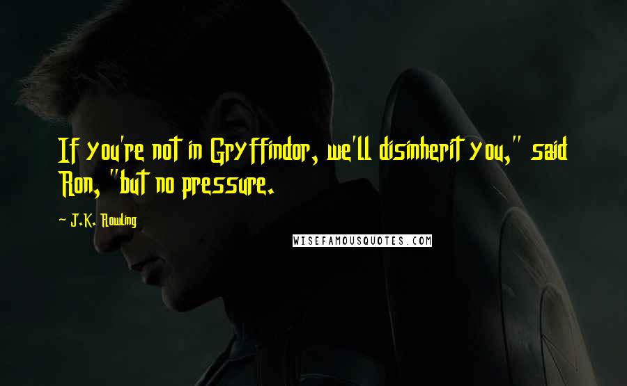 J.K. Rowling Quotes: If you're not in Gryffindor, we'll disinherit you," said Ron, "but no pressure.