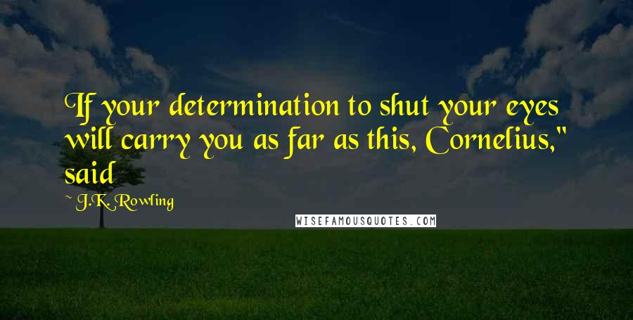 J.K. Rowling Quotes: If your determination to shut your eyes will carry you as far as this, Cornelius," said
