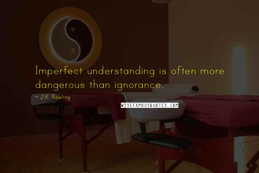 J.K. Rowling Quotes: Imperfect understanding is often more dangerous than ignorance.