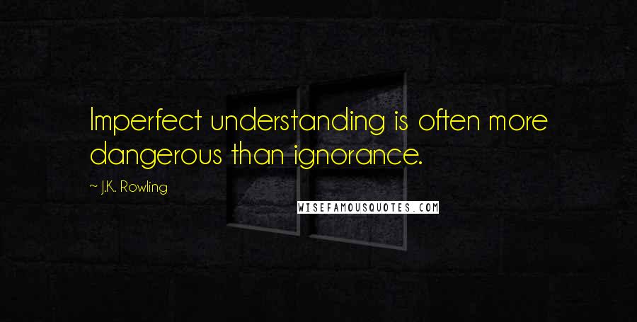 J.K. Rowling Quotes: Imperfect understanding is often more dangerous than ignorance.