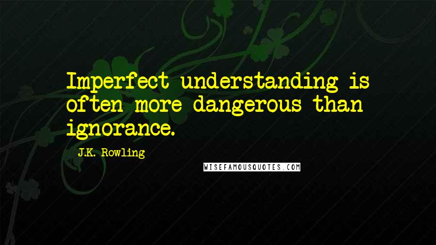 J.K. Rowling Quotes: Imperfect understanding is often more dangerous than ignorance.