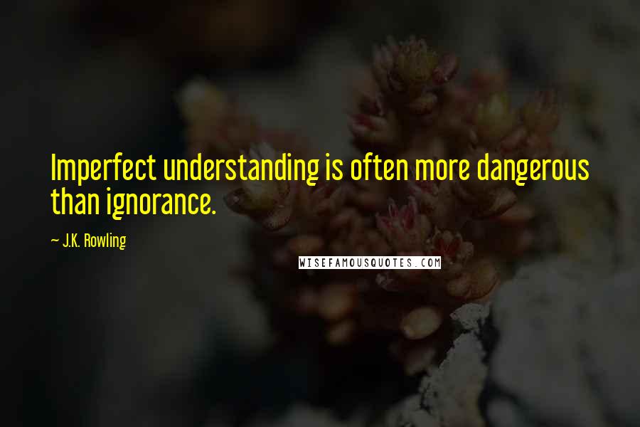 J.K. Rowling Quotes: Imperfect understanding is often more dangerous than ignorance.