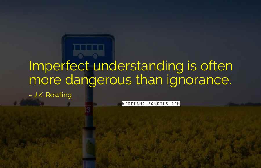 J.K. Rowling Quotes: Imperfect understanding is often more dangerous than ignorance.