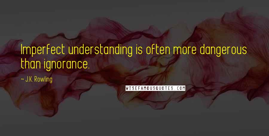 J.K. Rowling Quotes: Imperfect understanding is often more dangerous than ignorance.