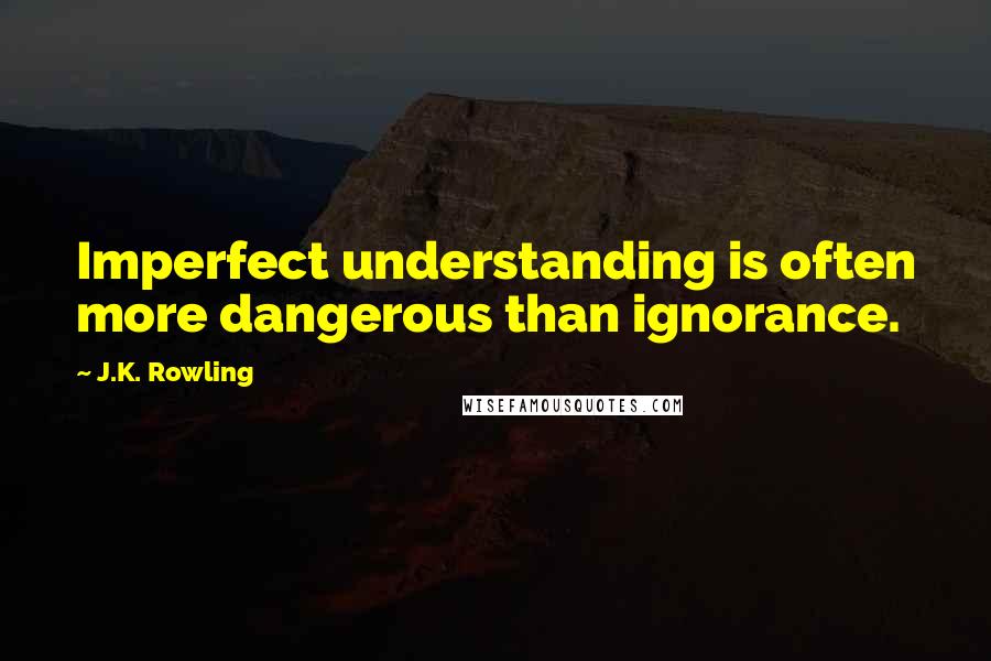 J.K. Rowling Quotes: Imperfect understanding is often more dangerous than ignorance.