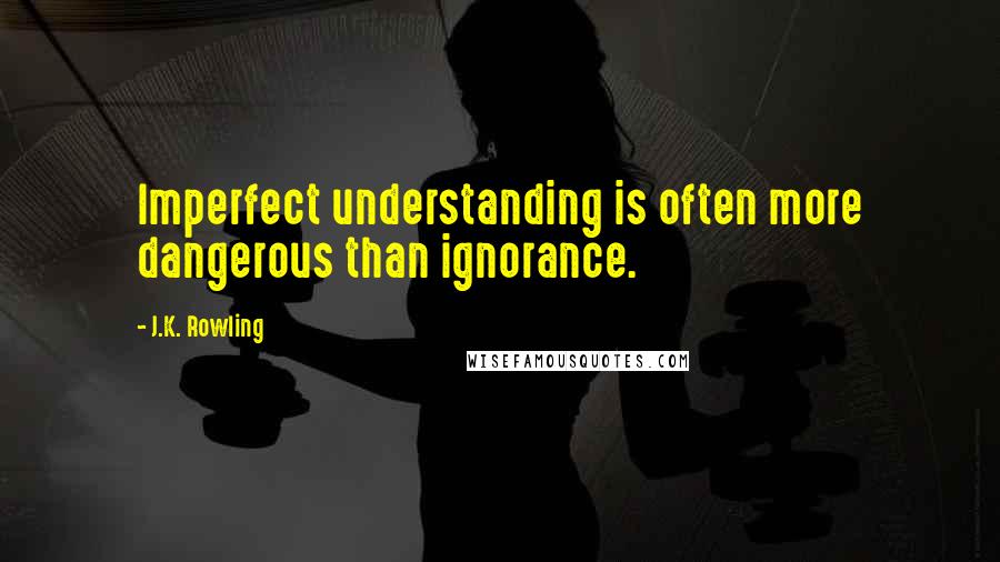 J.K. Rowling Quotes: Imperfect understanding is often more dangerous than ignorance.