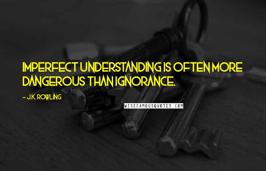 J.K. Rowling Quotes: Imperfect understanding is often more dangerous than ignorance.