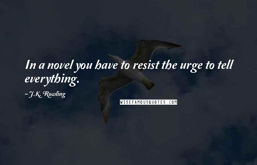 J.K. Rowling Quotes: In a novel you have to resist the urge to tell everything.