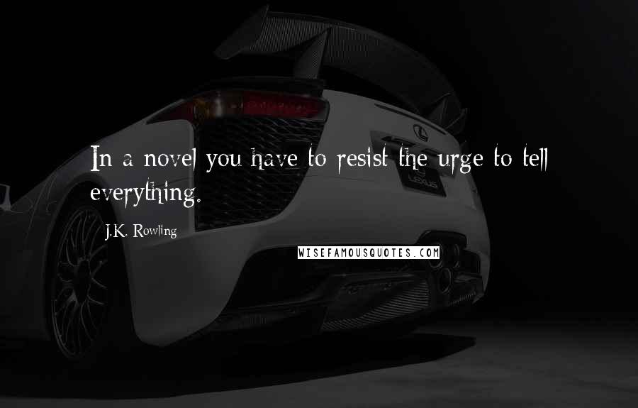 J.K. Rowling Quotes: In a novel you have to resist the urge to tell everything.