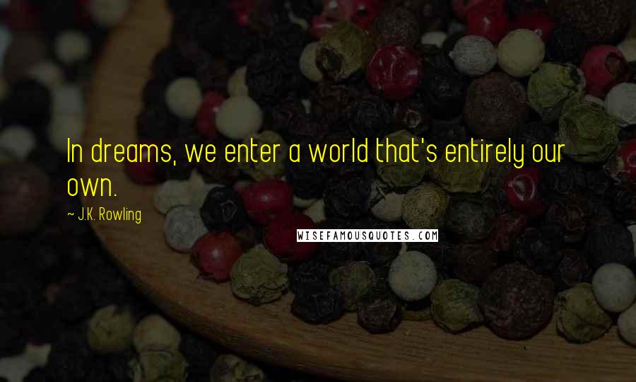 J.K. Rowling Quotes: In dreams, we enter a world that's entirely our own.