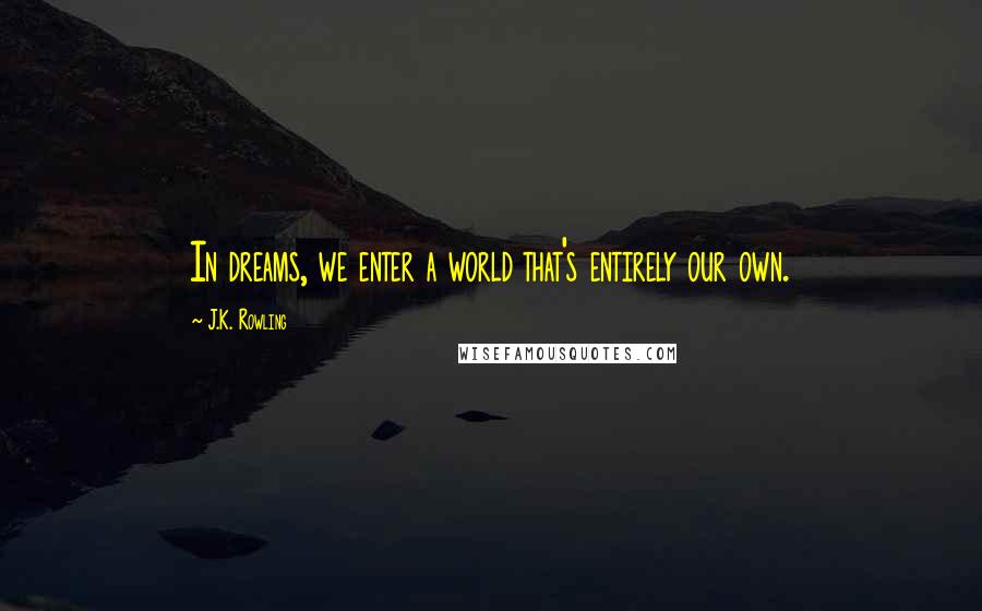 J.K. Rowling Quotes: In dreams, we enter a world that's entirely our own.