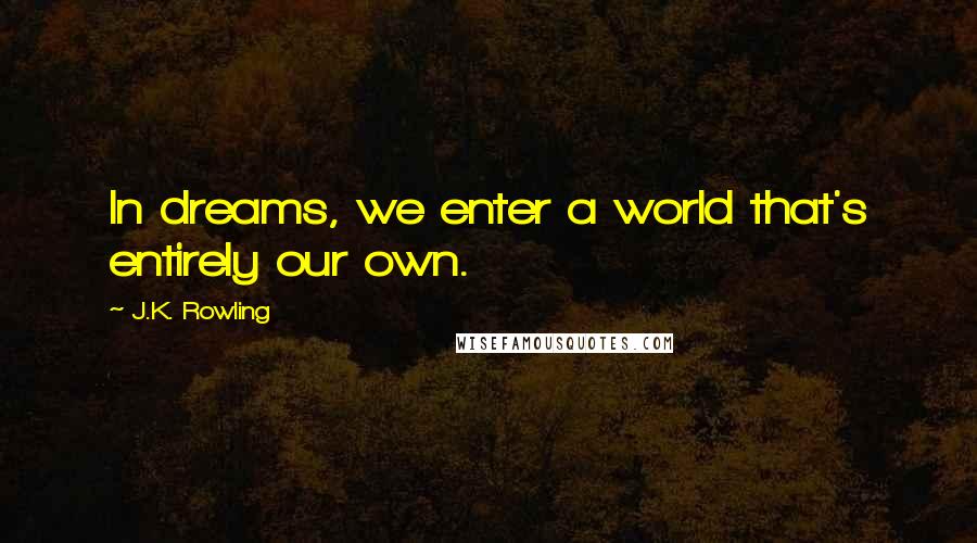 J.K. Rowling Quotes: In dreams, we enter a world that's entirely our own.