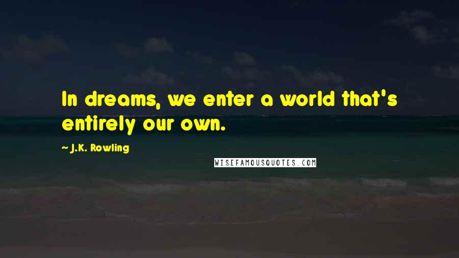 J.K. Rowling Quotes: In dreams, we enter a world that's entirely our own.