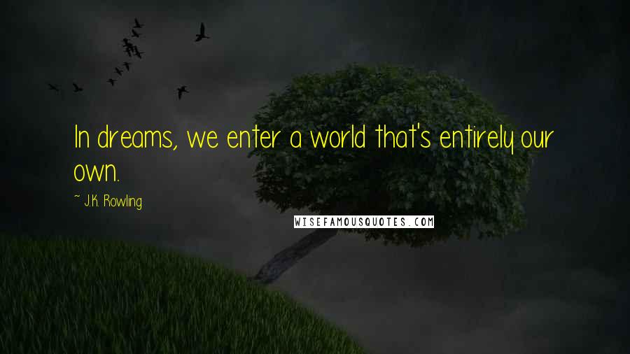 J.K. Rowling Quotes: In dreams, we enter a world that's entirely our own.