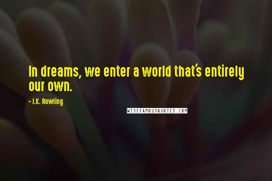 J.K. Rowling Quotes: In dreams, we enter a world that's entirely our own.