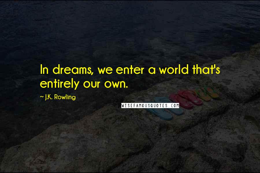 J.K. Rowling Quotes: In dreams, we enter a world that's entirely our own.