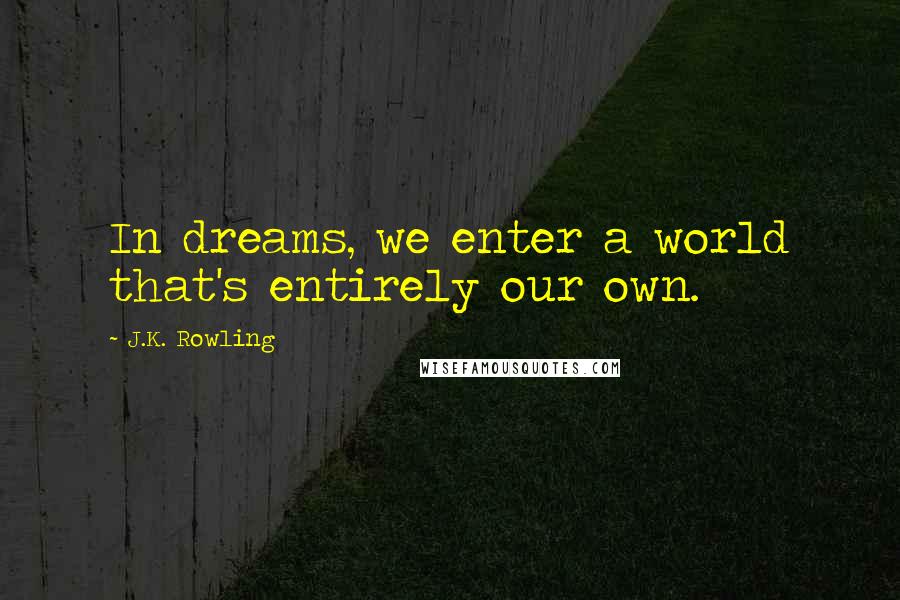 J.K. Rowling Quotes: In dreams, we enter a world that's entirely our own.