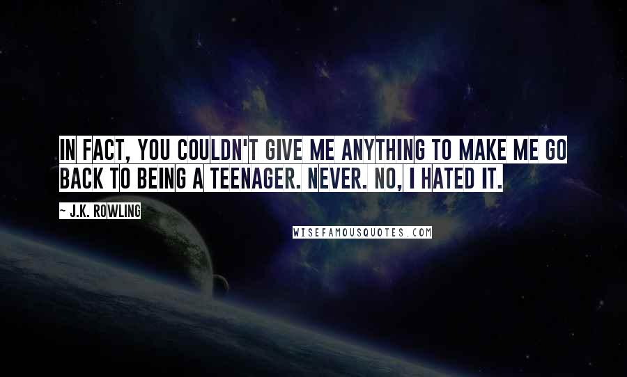 J.K. Rowling Quotes: In fact, you couldn't give me anything to make me go back to being a teenager. Never. No, I hated it.