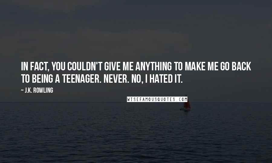 J.K. Rowling Quotes: In fact, you couldn't give me anything to make me go back to being a teenager. Never. No, I hated it.