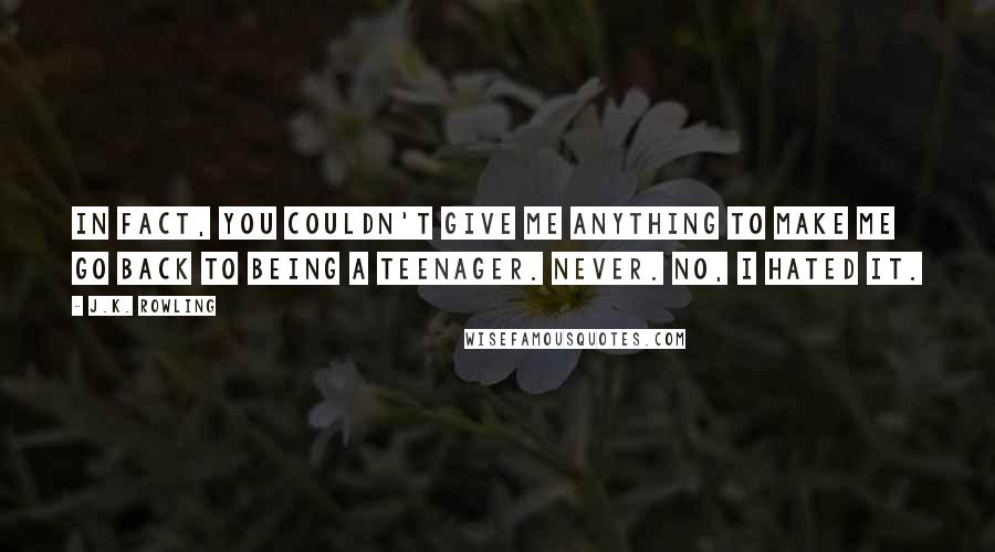 J.K. Rowling Quotes: In fact, you couldn't give me anything to make me go back to being a teenager. Never. No, I hated it.