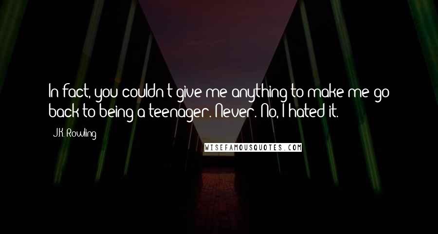 J.K. Rowling Quotes: In fact, you couldn't give me anything to make me go back to being a teenager. Never. No, I hated it.