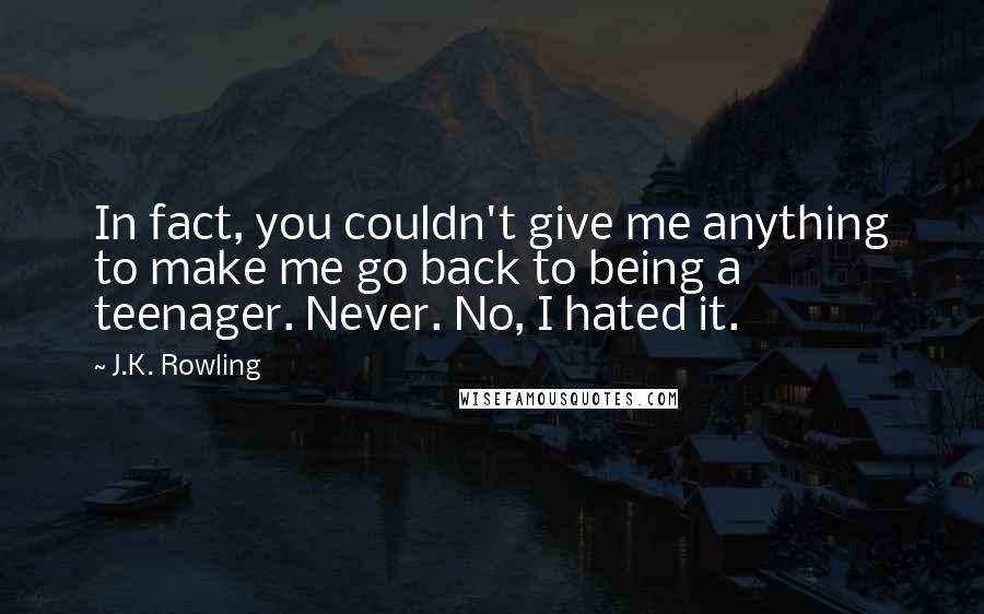 J.K. Rowling Quotes: In fact, you couldn't give me anything to make me go back to being a teenager. Never. No, I hated it.
