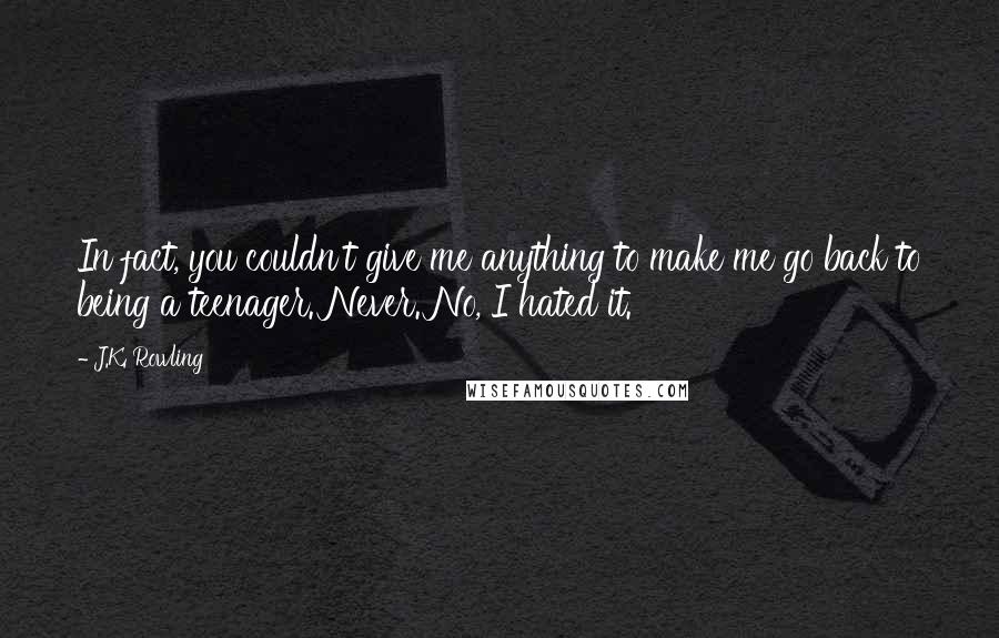 J.K. Rowling Quotes: In fact, you couldn't give me anything to make me go back to being a teenager. Never. No, I hated it.