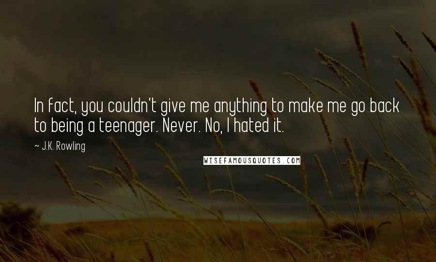 J.K. Rowling Quotes: In fact, you couldn't give me anything to make me go back to being a teenager. Never. No, I hated it.