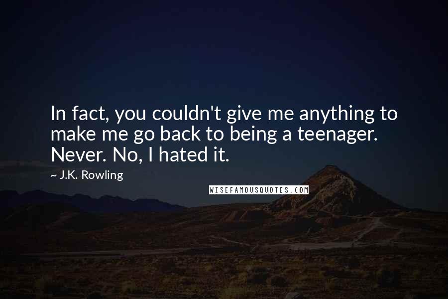 J.K. Rowling Quotes: In fact, you couldn't give me anything to make me go back to being a teenager. Never. No, I hated it.