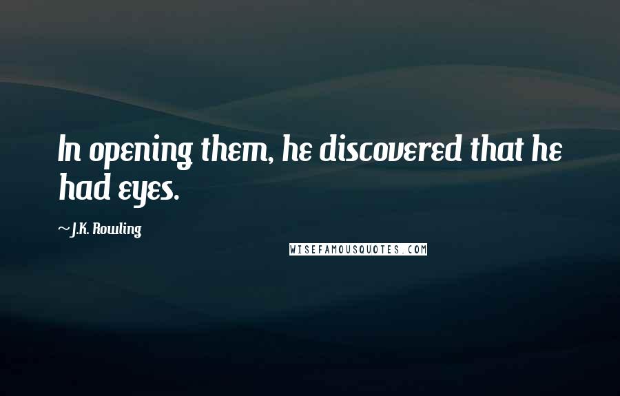 J.K. Rowling Quotes: In opening them, he discovered that he had eyes.