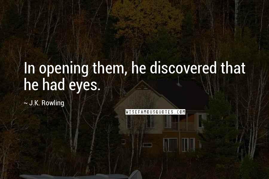 J.K. Rowling Quotes: In opening them, he discovered that he had eyes.