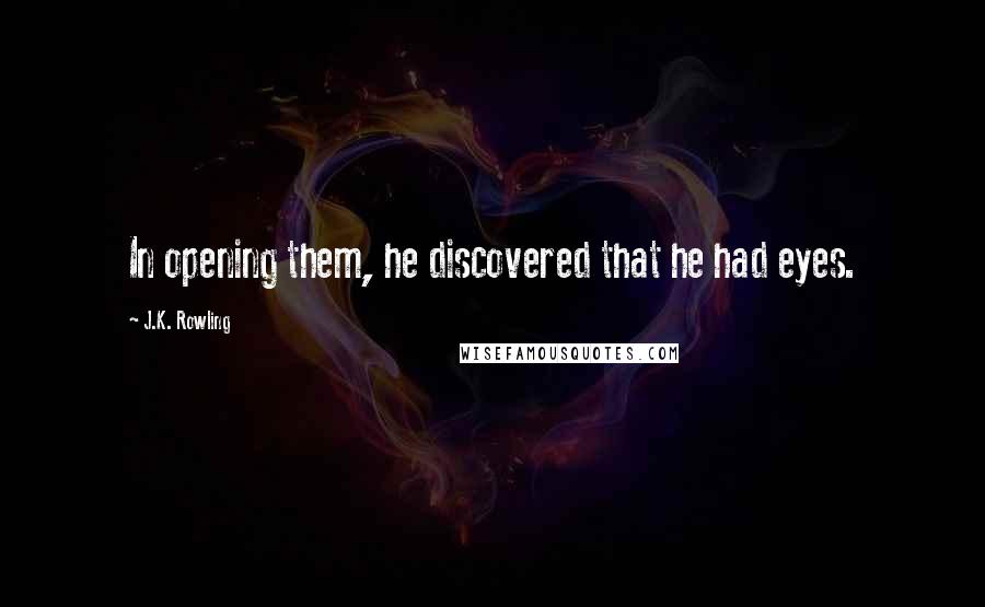 J.K. Rowling Quotes: In opening them, he discovered that he had eyes.