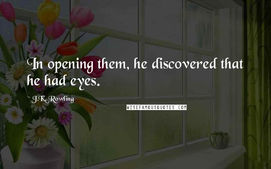 J.K. Rowling Quotes: In opening them, he discovered that he had eyes.