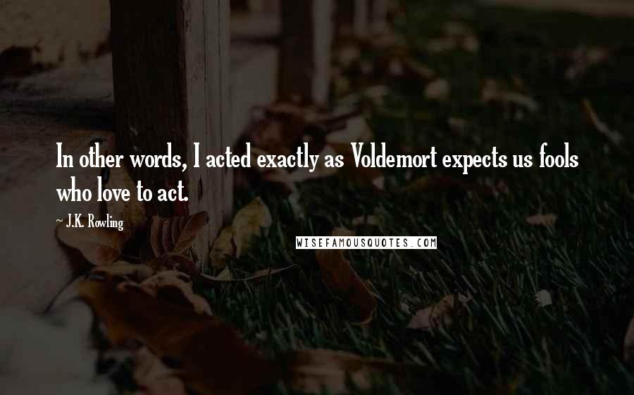 J.K. Rowling Quotes: In other words, I acted exactly as Voldemort expects us fools who love to act.