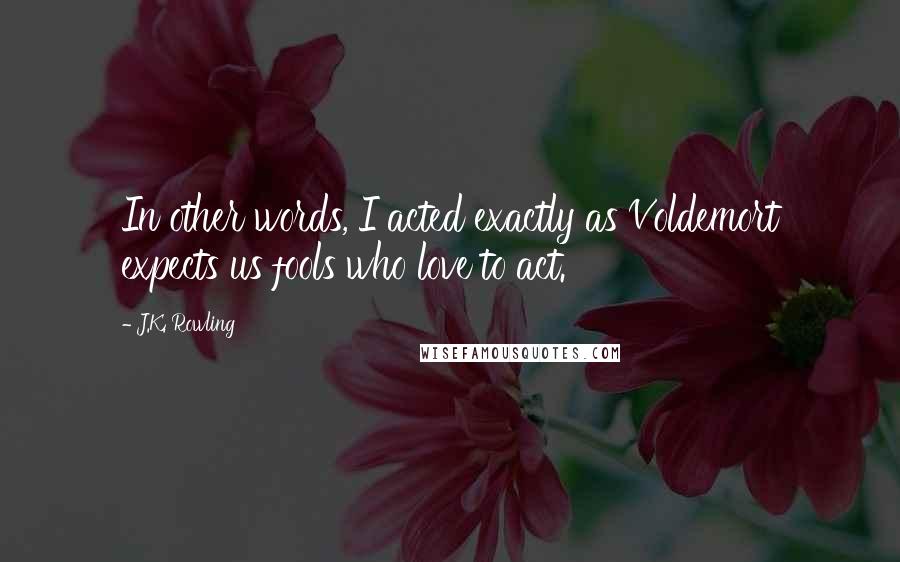 J.K. Rowling Quotes: In other words, I acted exactly as Voldemort expects us fools who love to act.