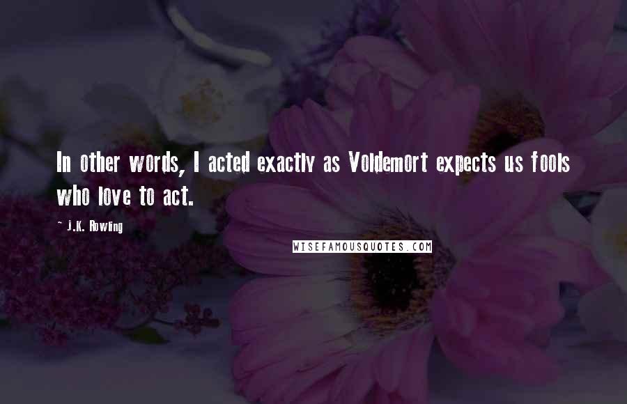 J.K. Rowling Quotes: In other words, I acted exactly as Voldemort expects us fools who love to act.