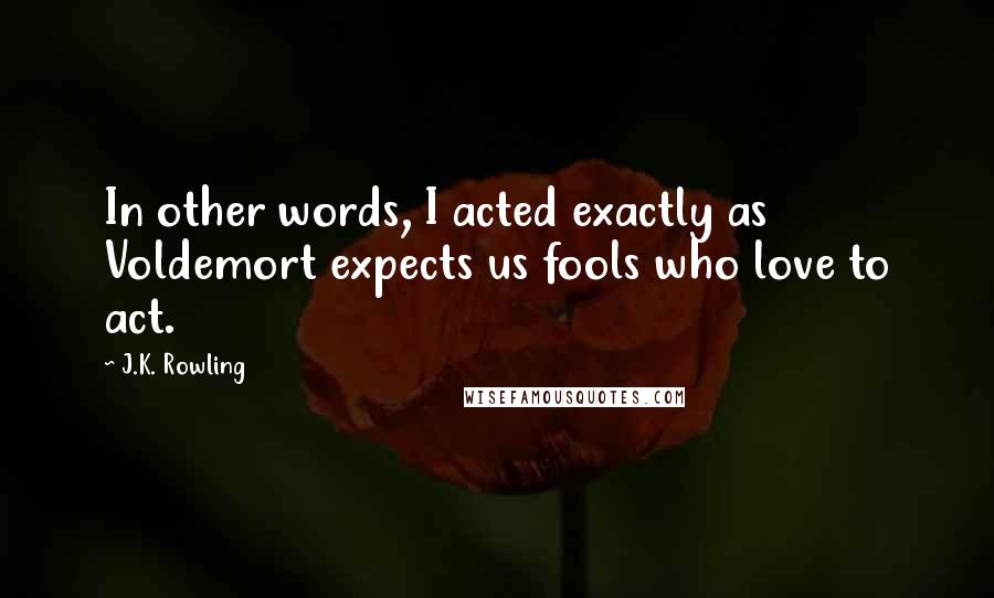 J.K. Rowling Quotes: In other words, I acted exactly as Voldemort expects us fools who love to act.