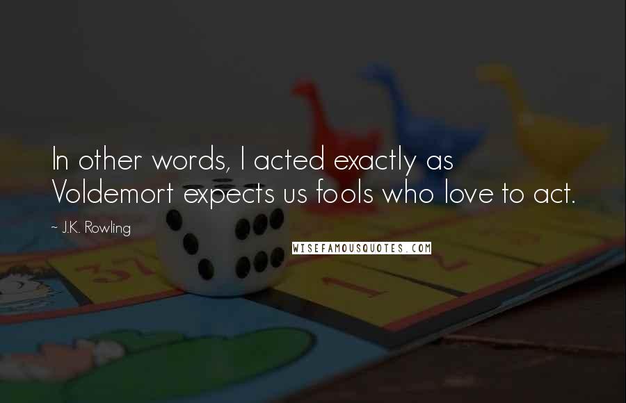 J.K. Rowling Quotes: In other words, I acted exactly as Voldemort expects us fools who love to act.