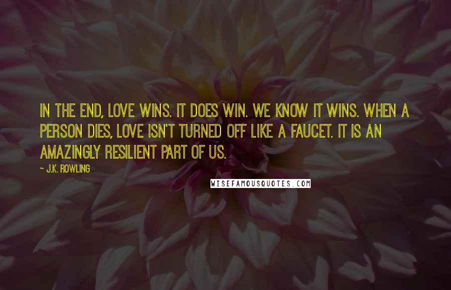 J.K. Rowling Quotes: In the end, love wins. It does win. We know it wins. When a person dies, love isn't turned off like a faucet. It is an amazingly resilient part of us.